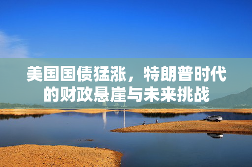 美国国债猛涨，特朗普时代的财政悬崖与未来挑战