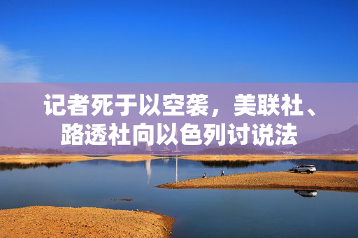 记者死于以空袭，美联社、路透社向以色列讨说法