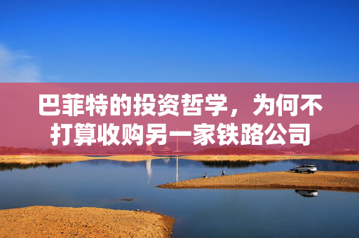 巴菲特的投资哲学，为何不打算收购另一家铁路公司