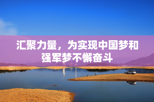 汇聚力量，为实现中国梦和强军梦不懈奋斗