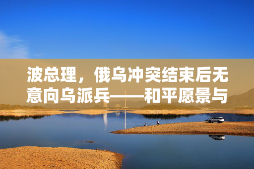 波总理，俄乌冲突结束后无意向乌派兵——和平愿景与现实考量
