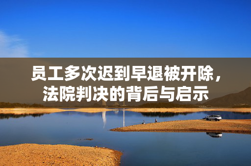 员工多次迟到早退被开除，法院判决的背后与启示