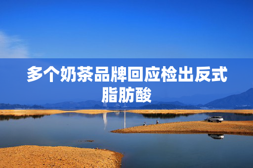 多个奶茶品牌回应检出反式脂肪酸
