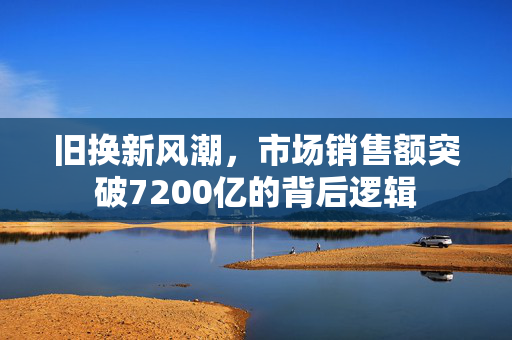 旧换新风潮，市场销售额突破7200亿的背后逻辑