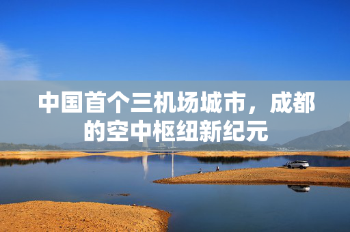 中国首个三机场城市，成都的空中枢纽新纪元