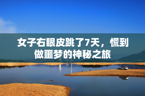 女子右眼皮跳了7天，慌到做噩梦的神秘之旅