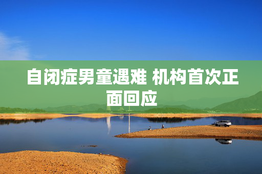 自闭症男童遇难 机构首次正面回应