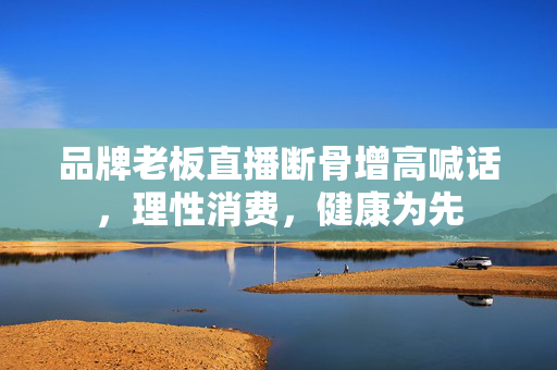 品牌老板直播断骨增高喊话，理性消费，健康为先