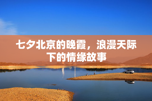 七夕北京的晚霞，浪漫天际下的情缘故事