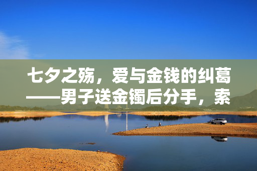 七夕之殇，爱与金钱的纠葛——男子送金镯后分手，索要返还的背后故事