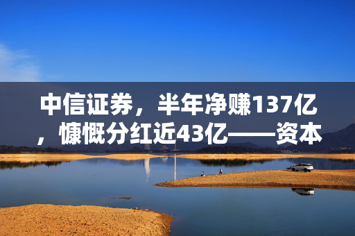 中信证券，半年净赚137亿，慷慨分红近43亿——资本市场上的稳健航标