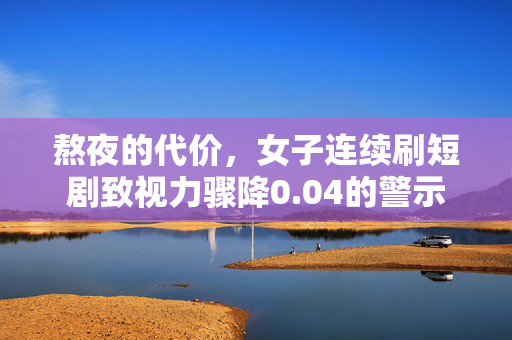 熬夜的代价，女子连续刷短剧致视力骤降0.04的警示
