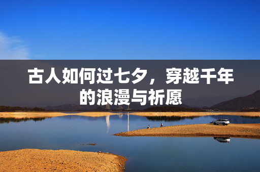 古人如何过七夕，穿越千年的浪漫与祈愿