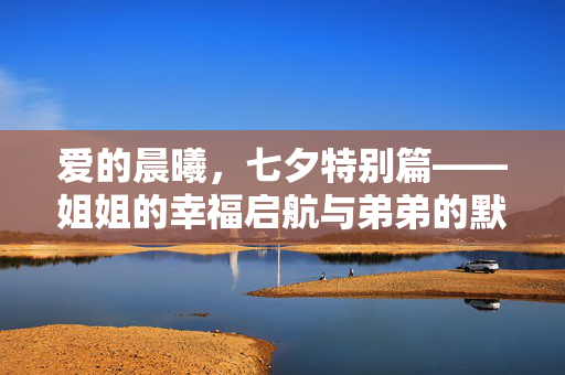 爱的晨曦，七夕特别篇——姐姐的幸福启航与弟弟的默默守护