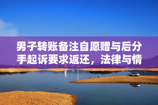 男子转账备注自愿赠与后分手起诉要求返还，法律与情感的纠葛
