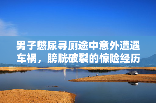 男子憋尿寻厕途中意外遭遇车祸，膀胱破裂的惊险经历