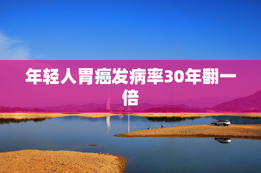 年轻人胃癌发病率30年翻一倍