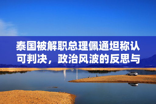 泰国被解职总理佩通坦称认可判决，政治风波的反思与未来展望