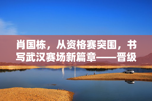肖国栋，从资格赛突围，书写武汉赛场新篇章——晋级决赛的非凡之旅