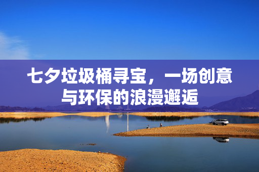 七夕垃圾桶寻宝，一场创意与环保的浪漫邂逅