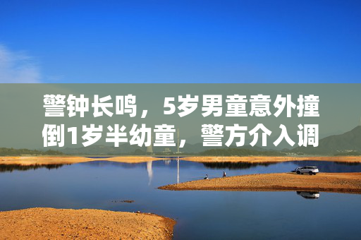 警钟长鸣，5岁男童意外撞倒1岁半幼童，警方介入调查的背后