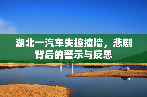 湖北一汽车失控撞墙，悲剧背后的警示与反思