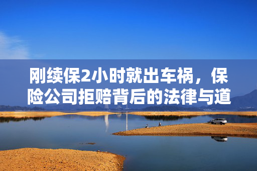 刚续保2小时就出车祸，保险公司拒赔背后的法律与道德考量