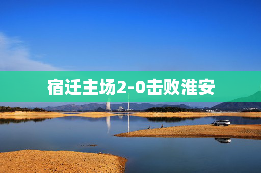 宿迁主场2-0击败淮安
