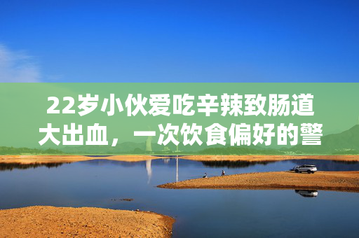 22岁小伙爱吃辛辣致肠道大出血，一次饮食偏好的警醒
