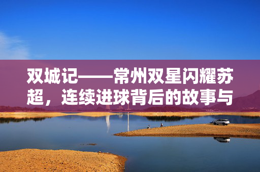 双城记——常州双星闪耀苏超，连续进球背后的故事与意义