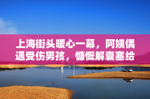 上海街头暖心一幕，阿姨偶遇受伤男孩，慷慨解囊塞给他500元