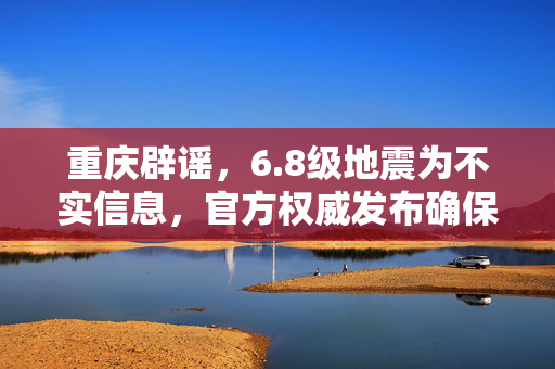 重庆辟谣，6.8级地震为不实信息，官方权威发布确保市民安心