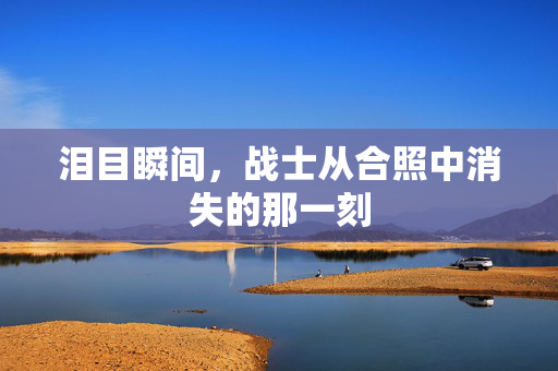 泪目瞬间，战士从合照中消失的那一刻