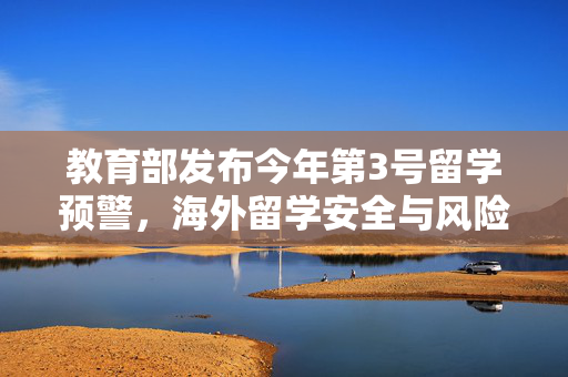 教育部发布今年第3号留学预警，海外留学安全与风险防范的警钟再响