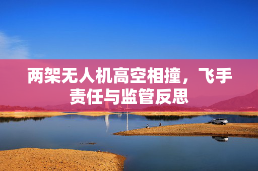 两架无人机高空相撞，飞手责任与监管反思