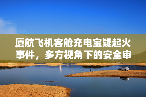 厦航飞机客舱充电宝疑起火事件，多方视角下的安全审视与应对