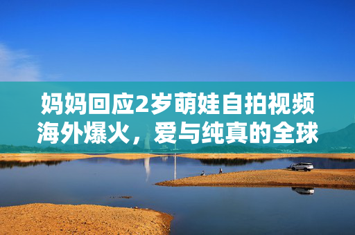 妈妈回应2岁萌娃自拍视频海外爆火，爱与纯真的全球共鸣