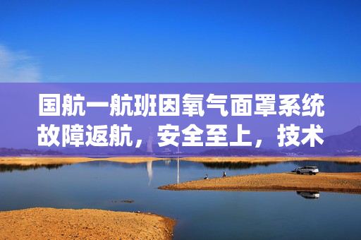 国航一航班因氧气面罩系统故障返航，安全至上，技术挑战与乘客信任的双重考验