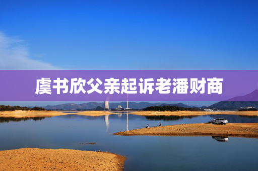 虞书欣父亲起诉老潘财商