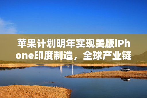 苹果计划明年实现美版iPhone印度制造，全球产业链布局的新篇章