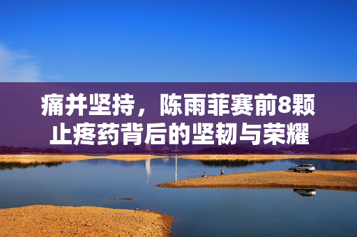痛并坚持，陈雨菲赛前8颗止疼药背后的坚韧与荣耀