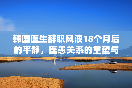 韩国医生辞职风波18个月后的平静，医患关系的重塑与反思