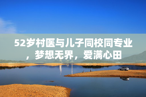 52岁村医与儿子同校同专业，梦想无界，爱满心田
