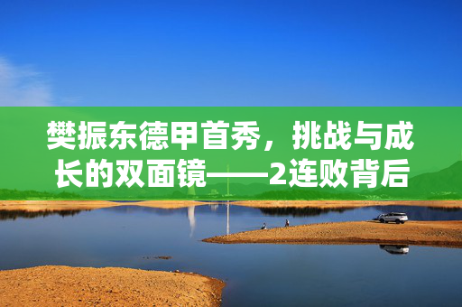 樊振东德甲首秀，挑战与成长的双面镜——2连败背后的故事