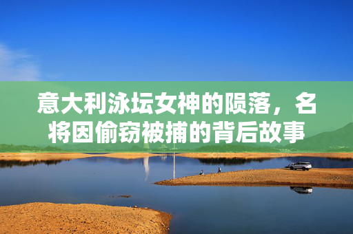 意大利泳坛女神的陨落，名将因偷窃被捕的背后故事