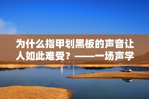 为什么指甲划黑板的声音让人如此难受？——一场声学的恐怖谷之旅