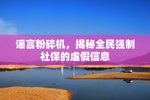 谣言粉碎机，揭秘全民强制社保的虚假信息