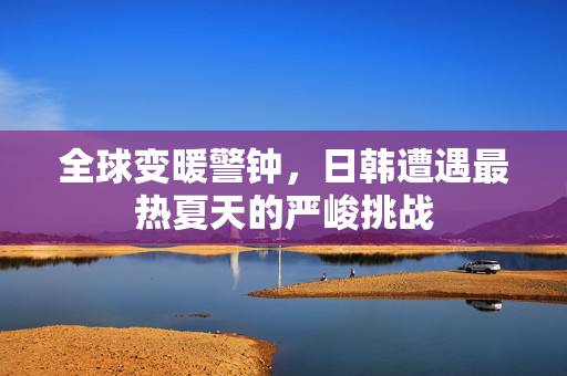全球变暖警钟，日韩遭遇最热夏天的严峻挑战