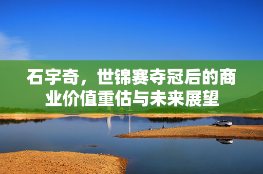 石宇奇，世锦赛夺冠后的商业价值重估与未来展望