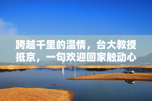 跨越千里的温情，台大教授抵京，一句欢迎回家触动心弦